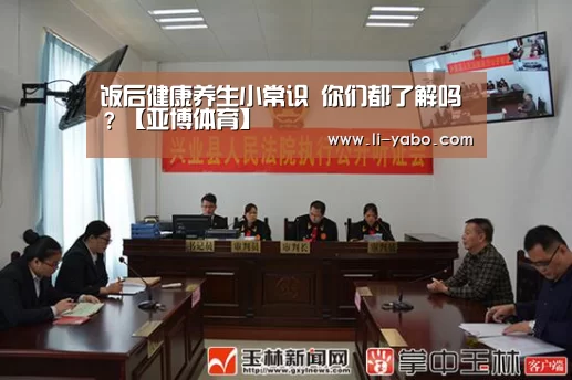 饭后健康养生小常识 你们都了解吗?【亚博体育】(图1) 亚博体育