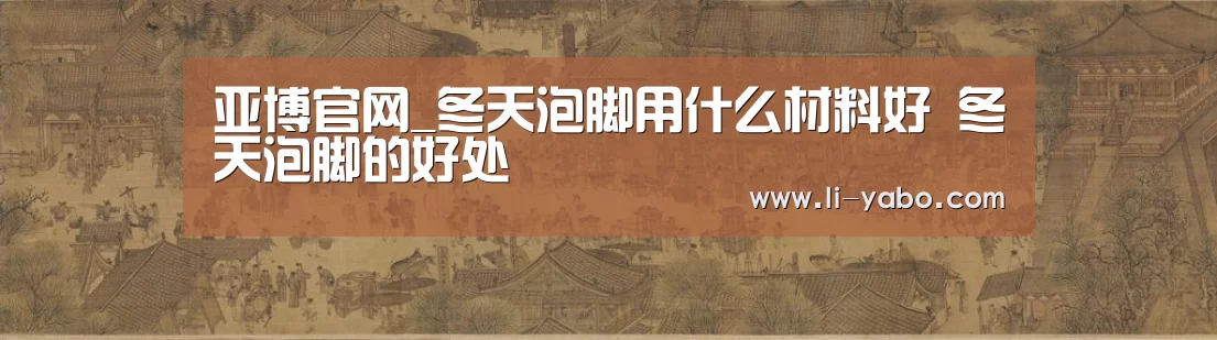 亚博官网_冬天泡脚用什么材料好 冬天泡脚的好处(图1) 亚博体育官网