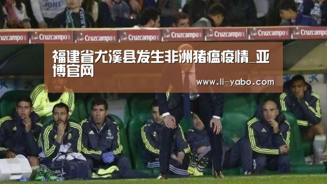 福建省尤溪县发生非洲猪瘟疫情_亚博官网(图1) 亚博官网
