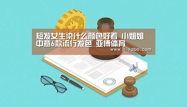 短发女生染什么颜色好看 小姐姐中意6款流行发色_亚博体育(图3) 亚博体育